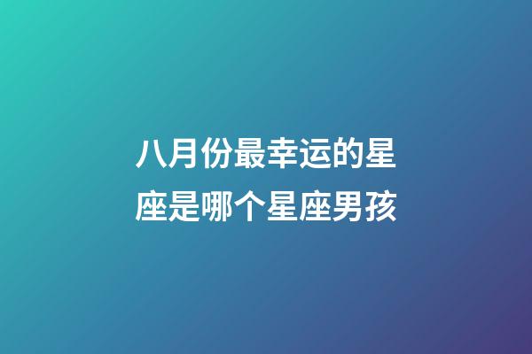 八月份最幸运的星座是哪个星座男孩-第1张-星座运势-玄机派