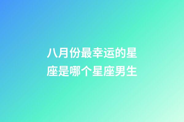 八月份最幸运的星座是哪个星座男生-第1张-星座运势-玄机派
