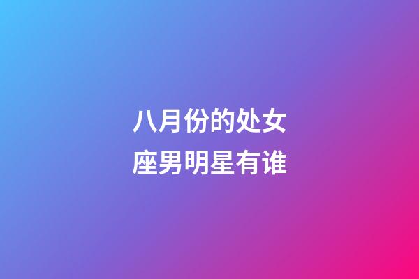 八月份的处女座男明星有谁-第1张-星座运势-玄机派