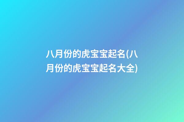 八月份的虎宝宝起名(八月份的虎宝宝起名大全)