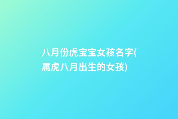 八月份虎宝宝女孩名字(属虎八月出生的女孩)