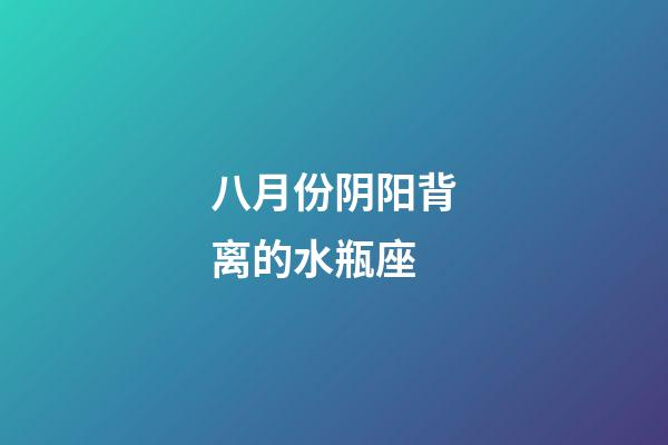 八月份阴阳背离的水瓶座-第1张-星座运势-玄机派