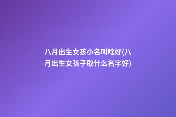 八月出生女孩小名叫啥好(八月出生女孩子取什么名字好)