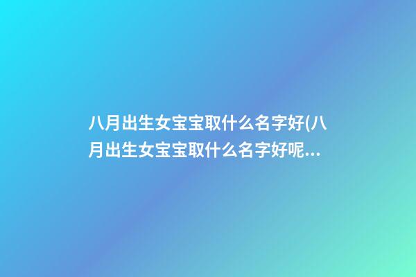 八月出生女宝宝取什么名字好(八月出生女宝宝取什么名字好呢)