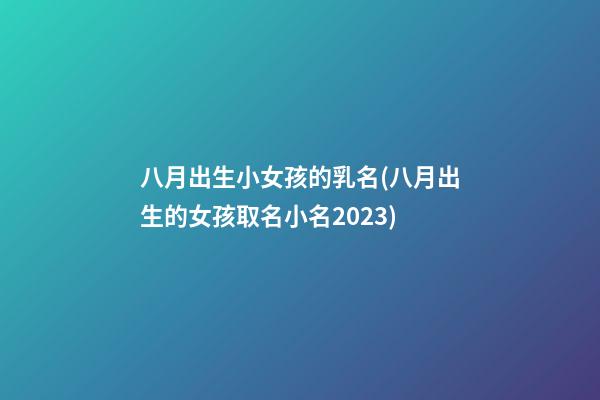八月出生小女孩的乳名(八月出生的女孩取名小名2023)