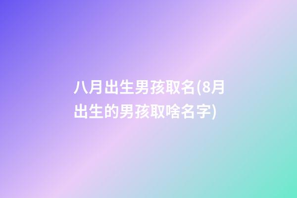 八月出生男孩取名(8月出生的男孩取啥名字)