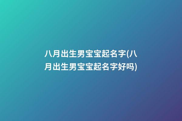 八月出生男宝宝起名字(八月出生男宝宝起名字好吗)