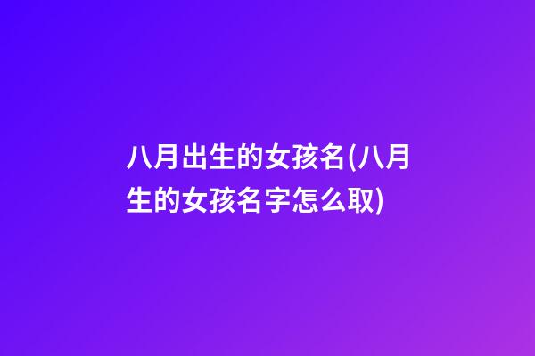 八月出生的女孩名(八月生的女孩名字怎么取)