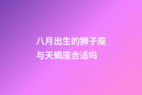 八月出生的狮子座与天蝎座合适吗-第1张-星座运势-玄机派