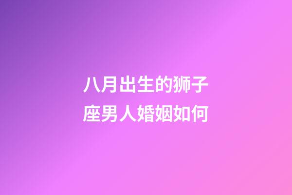 八月出生的狮子座男人婚姻如何-第1张-星座运势-玄机派