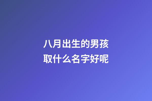 八月出生的男孩取什么名字好呢(适合八月出生的男孩的名字)-第1张-男孩起名-玄机派