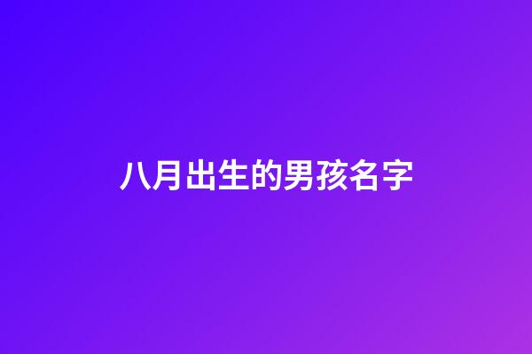 八月出生的男孩名字(阳历八月出生男孩起名大全)