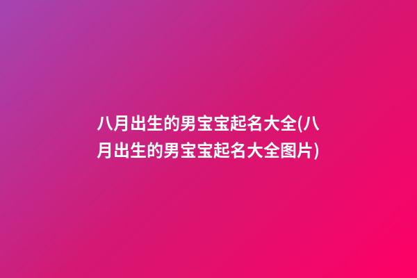 八月出生的男宝宝起名大全(八月出生的男宝宝起名大全图片)