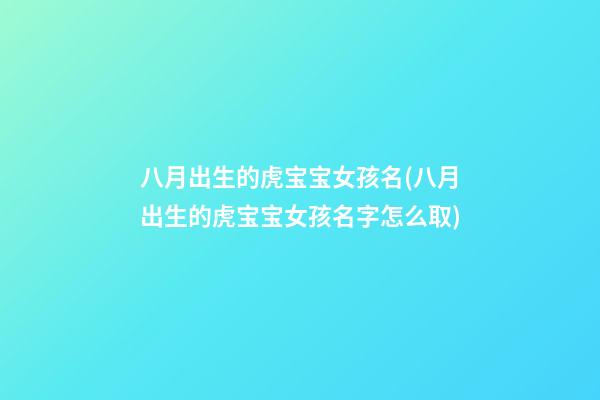 八月出生的虎宝宝女孩名(八月出生的虎宝宝女孩名字怎么取)