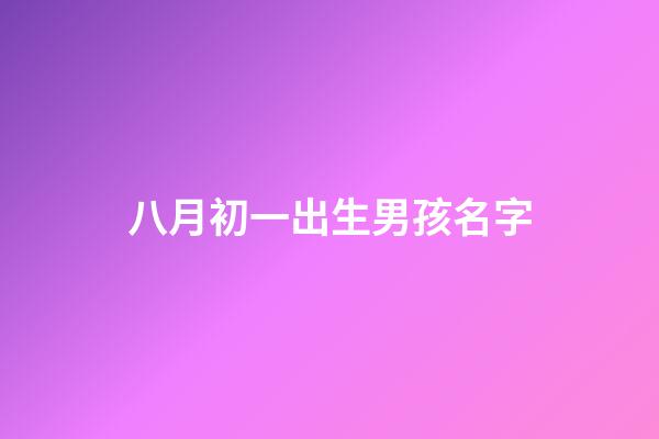 八月初一出生男孩名字(八月初一出生的男孩小名)-第1张-男孩起名-玄机派