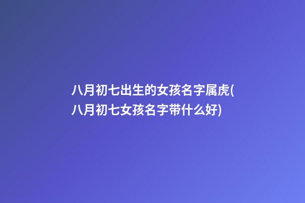 八月初七出生的女孩名字属虎(八月初七女孩名字带什么好)
