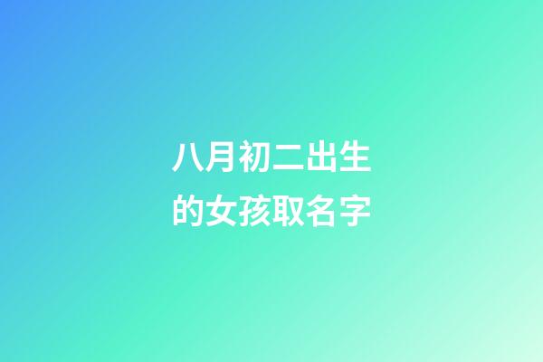 八月初二出生的女孩取名字(八月初二出生的女孩取名字大全)-第1张-女孩起名-玄机派