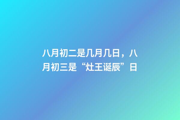 八月初二是几月几日，八月初三是“灶王诞辰”日-第1张-观点-玄机派