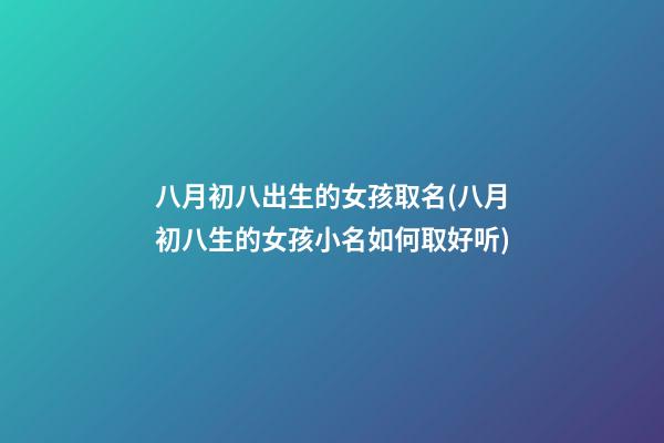 八月初八出生的女孩取名(八月初八生的女孩小名如何取好听)
