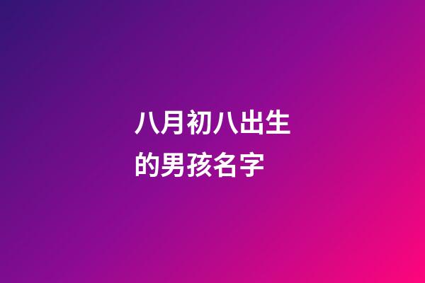 八月初八出生的男孩名字(八月初八出生男孩命运好不好)-第1张-男孩起名-玄机派