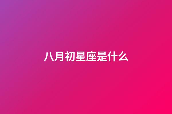八月初星座是什么-第1张-星座运势-玄机派