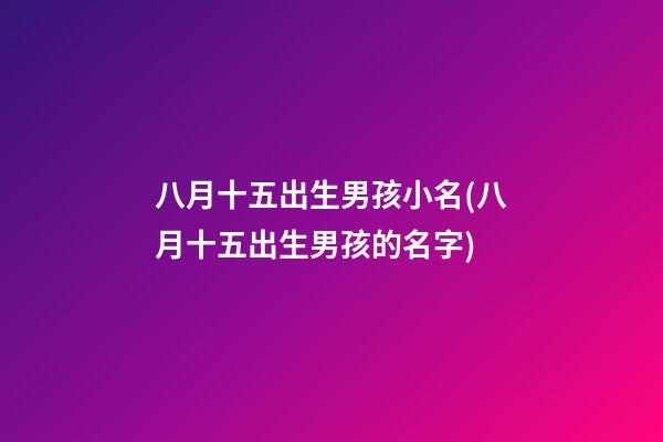 八月十五出生男孩小名(八月十五出生男孩的名字)