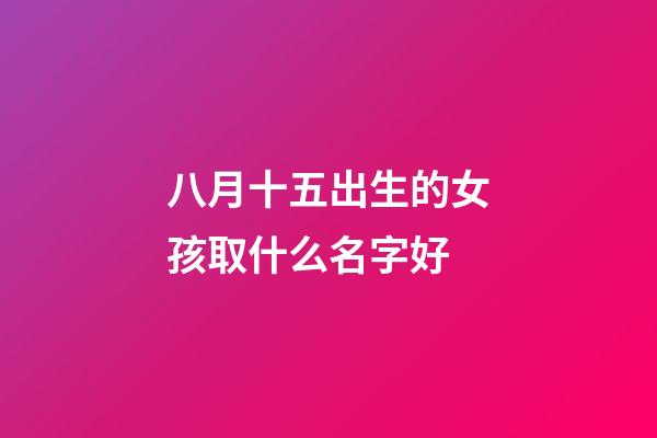 八月十五出生的女孩取什么名字好(八月十五生的女孩小名)-第1张-女孩起名-玄机派