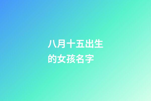 八月十五出生的女孩名字(八月十五出生的女宝宝起什么名)-第1张-女孩起名-玄机派
