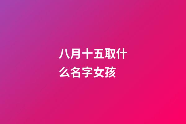 八月十五取什么名字女孩(八月十五出生有寓意的名字)-第1张-女孩起名-玄机派