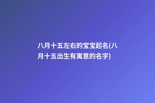 八月十五左右的宝宝起名(八月十五出生有寓意的名字)