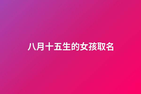八月十五生的女孩取名(八月十五生的女孩取名字)-第1张-女孩起名-玄机派