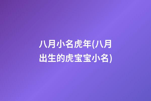 八月小名虎年(八月出生的虎宝宝小名)