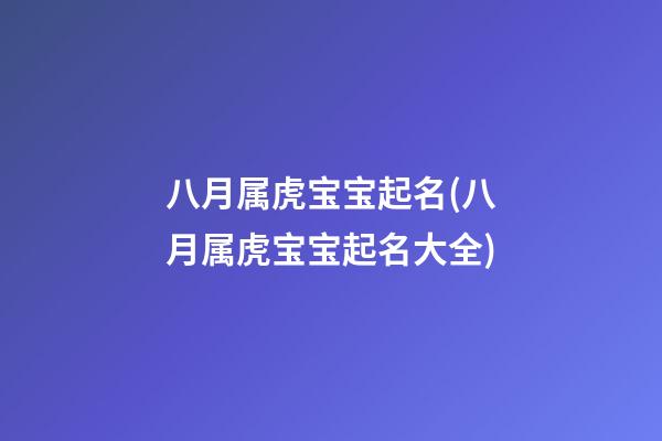 八月属虎宝宝起名(八月属虎宝宝起名大全)