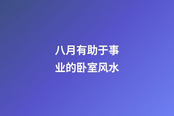 八月有助于事业的卧室风水