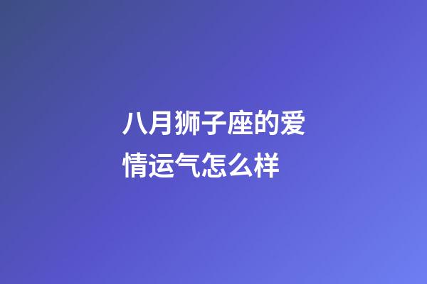 八月狮子座的爱情运气怎么样-第1张-星座运势-玄机派