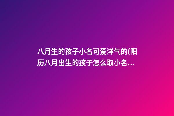 八月生的孩子小名可爱洋气的(阳历八月出生的孩子怎么取小名)