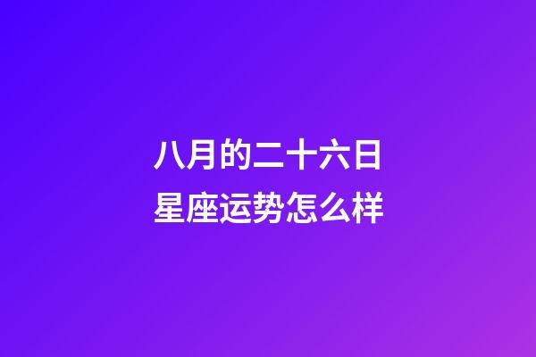 八月的二十六日星座运势怎么样-第1张-星座运势-玄机派