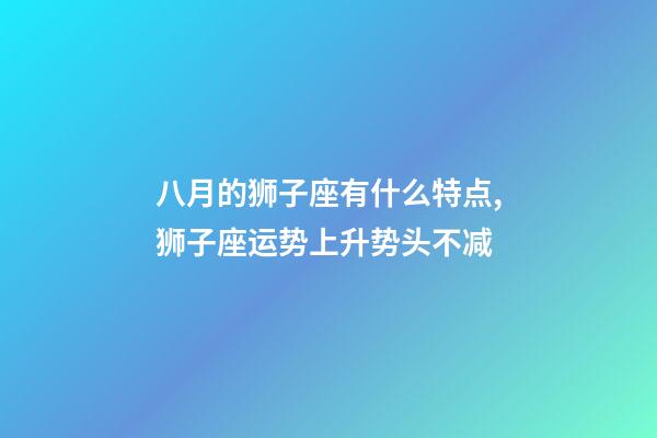 八月的狮子座有什么特点,狮子座运势上升势头不减-第1张-观点-玄机派