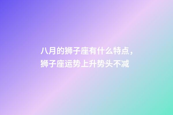 八月的狮子座有什么特点，狮子座运势上升势头不减-第1张-观点-玄机派