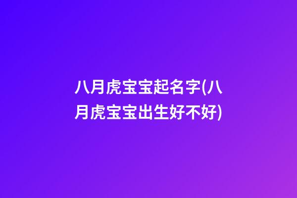 八月虎宝宝起名字(八月虎宝宝出生好不好)