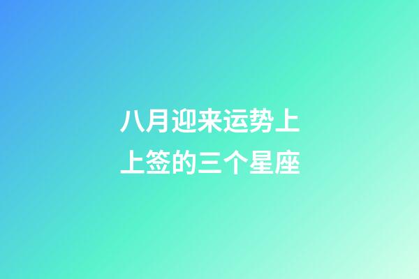 八月迎来运势上上签的三个星座-第1张-星座运势-玄机派