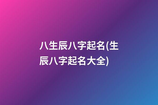 八生辰八字起名(生辰八字起名大全)