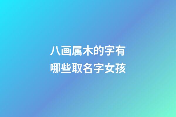 八画属木的字有哪些取名字女孩(属木的八画女孩名字大全集)-第1张-女孩起名-玄机派