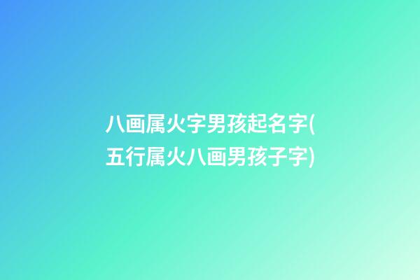 八画属火字男孩起名字(五行属火八画男孩子字)