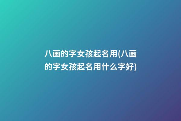 八画的字女孩起名用(八画的字女孩起名用什么字好)