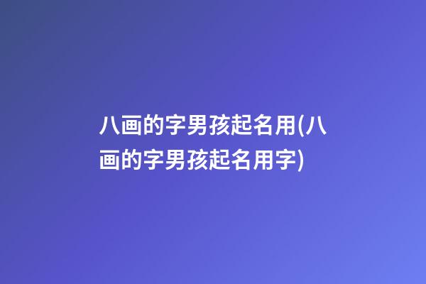八画的字男孩起名用(八画的字男孩起名用字)