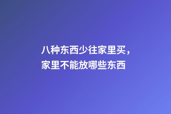 八种东西少往家里买，家里不能放哪些东西