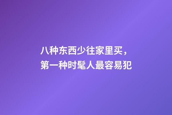 八种东西少往家里买，第一种时髦人最容易犯