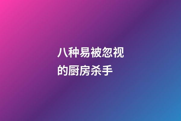 八种易被忽视的厨房杀手