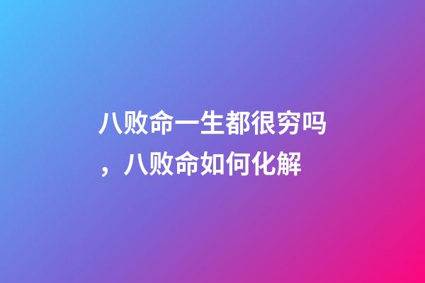 八败命一生都很穷吗，八败命如何化解